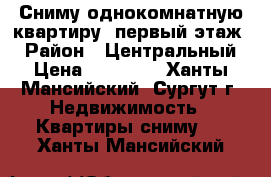 Сниму однокомнатную квартиру (первый этаж) › Район ­ Центральный › Цена ­ 15 000 - Ханты-Мансийский, Сургут г. Недвижимость » Квартиры сниму   . Ханты-Мансийский